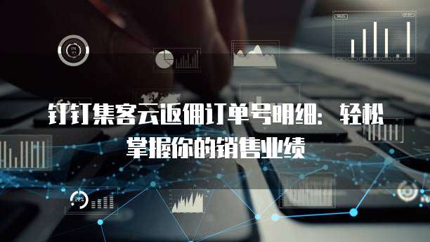 钉钉集客云返佣订单号明细:轻松掌握你的销售业绩