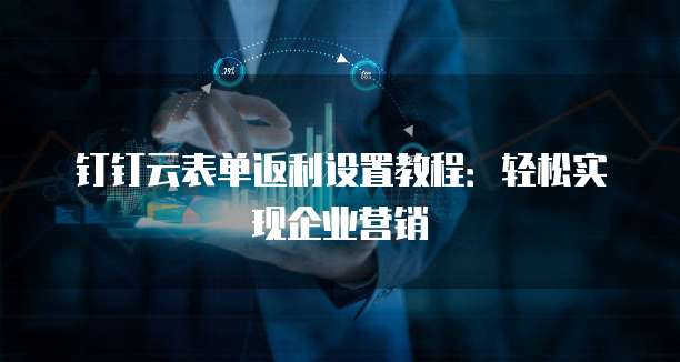 钉钉云表单返利设置教程:轻松实现企业营销
