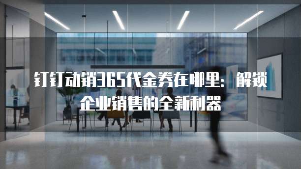 钉钉动销365代金券在哪里:解锁企业销售的全新利器