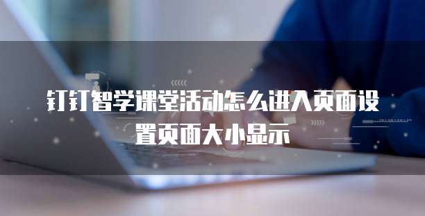 钉钉智学课堂活动怎么进入页面设置页面大小显示