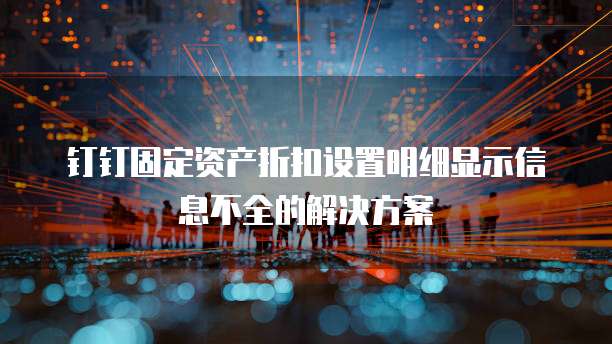钉钉固定资产折扣设置明细显示信息不全的解决方案