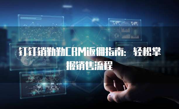 钉钉销勤勤CRM返佣指南:轻松掌握销售流程