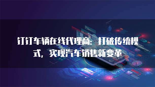 钉钉车辆在线代理商:打破传统模式,实现汽车销售新变革