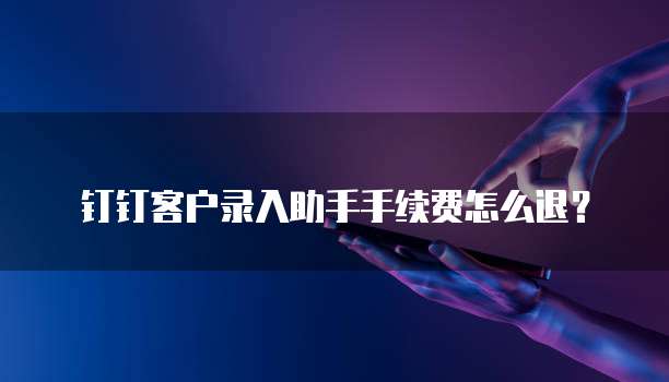 钉钉客户录入助手手续费怎么退?