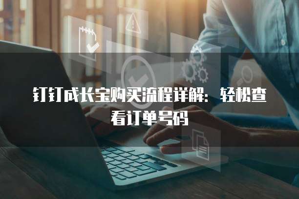 钉钉成长宝购买流程详解:轻松查看订单号码