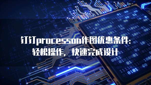 钉钉processon作图优惠条件:轻松操作,快速完成设计
