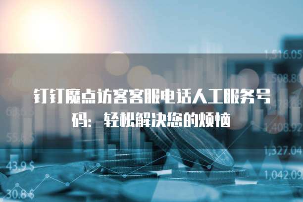 钉钉魔点访客客服电话人工服务号码:轻松解决您的烦恼