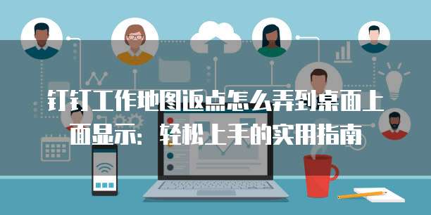 钉钉工作地图返点怎么弄到桌面上面显示:轻松上手的实用指南