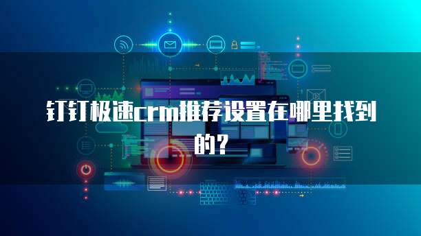 钉钉极速crm推荐设置在哪里找到的?