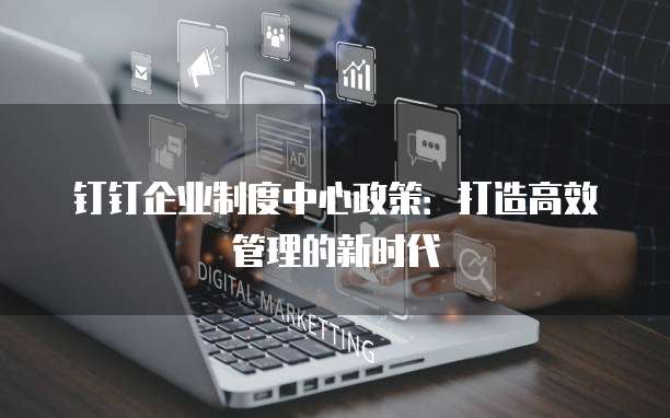 钉钉企业制度中心政策:打造高效管理的新时代