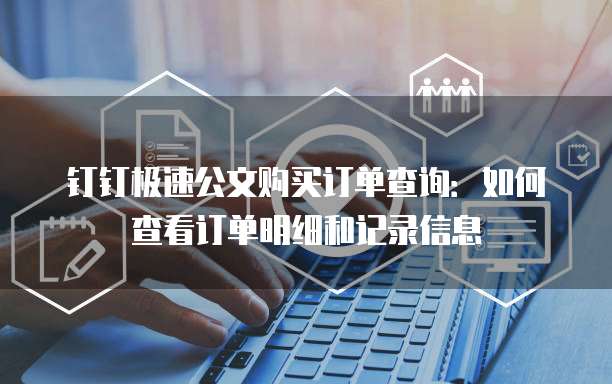 钉钉极速公文购买订单查询:如何查看订单明细和记录信息