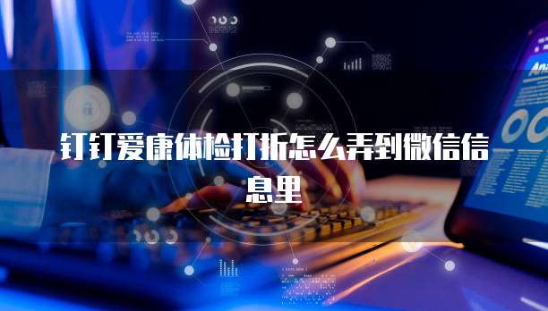 钉钉爱康体检打折怎么弄到微信信息里