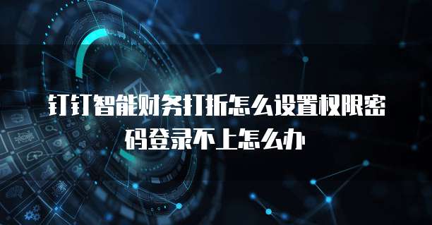 钉钉智能财务打折怎么设置权限密码登录不上怎么办