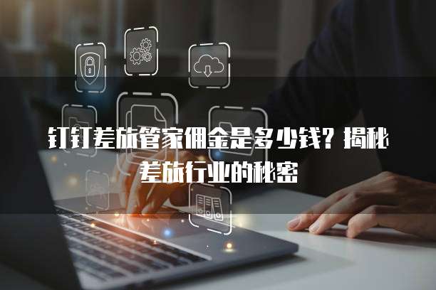 钉钉差旅管家佣金是多少钱?揭秘差旅行业的秘密
