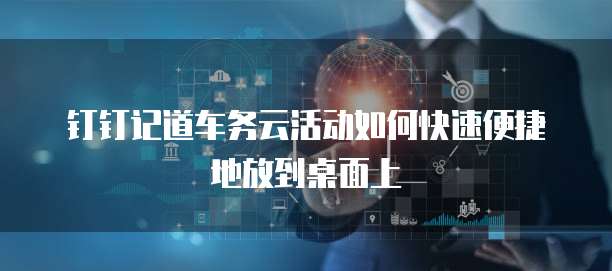 钉钉记道车务云活动如何快速便捷地放到桌面上