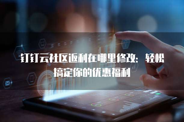 钉钉云社区返利在哪里修改：轻松搞定你的优惠福利