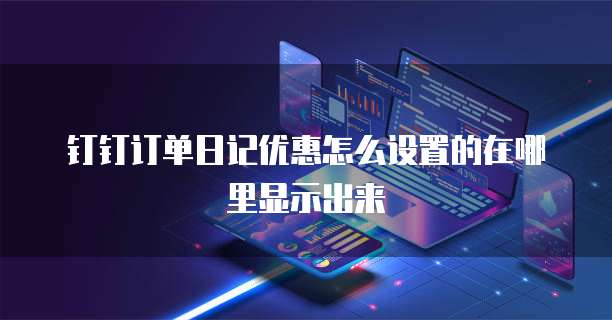 钉钉订单日记优惠怎么设置的在哪里显示出来