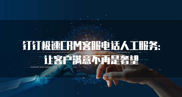 钉钉极速CRM客服电话人工服务:让客户满意不再是奢望