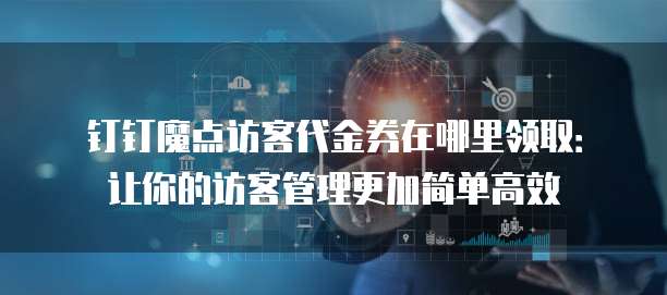 钉钉魔点访客代金券在哪里领取:让你的访客管理更加简单高效