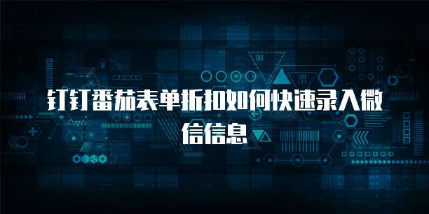 钉钉番茄表单折扣如何快速录入微信信息