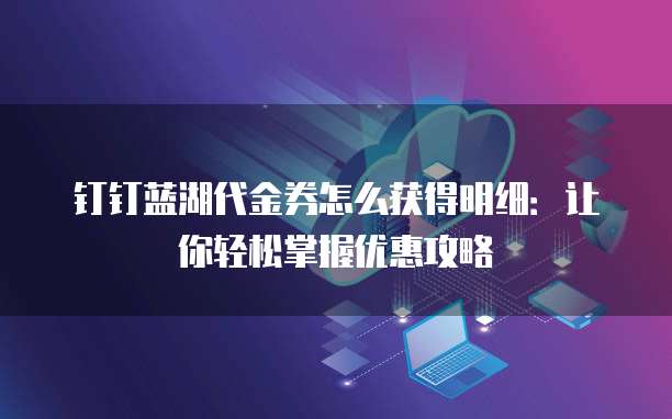 钉钉蓝湖代金券怎么获得明细:让你轻松掌握优惠攻略