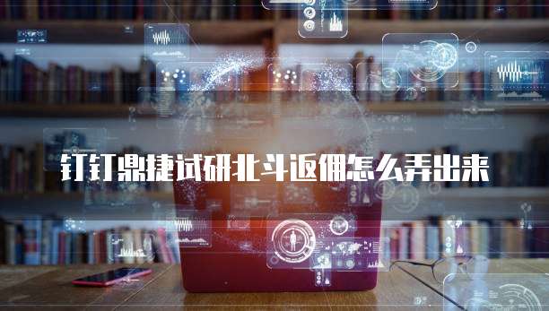钉钉鼎捷试研北斗返佣怎么弄出来