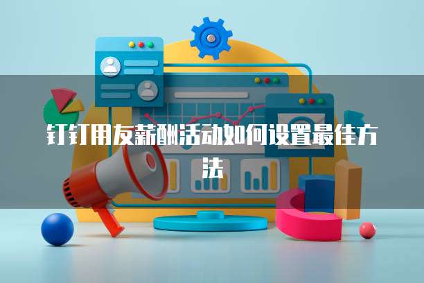 钉钉用友薪酬活动如何设置最佳方法