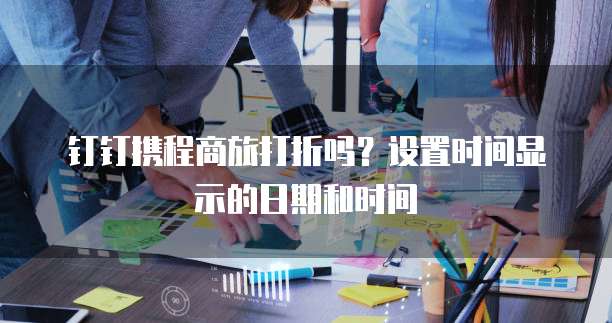 钉钉携程商旅打折吗?设置时间显示的日期和时间