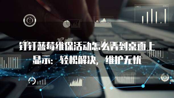 钉钉蓝莓维保活动怎么弄到桌面上显示:轻松解决,维护无忧