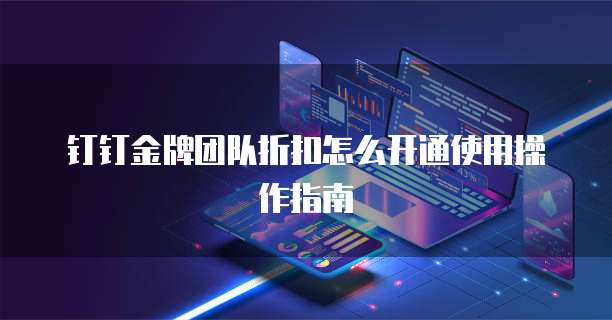 钉钉金牌团队折扣怎么开通使用操作指南