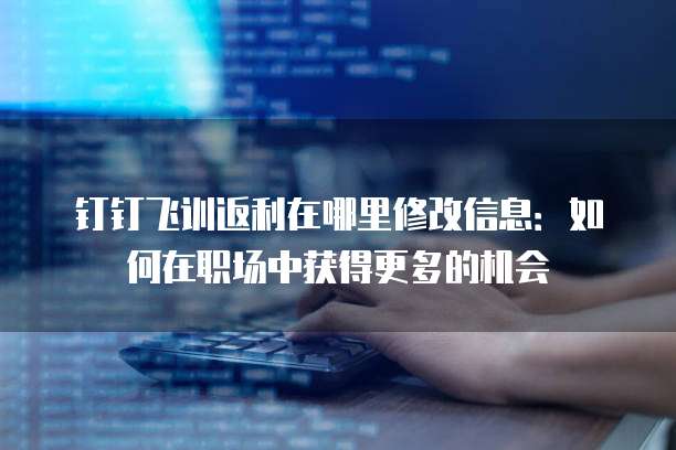 钉钉飞训返利在哪里修改信息:如何在职场中获得更多的机会