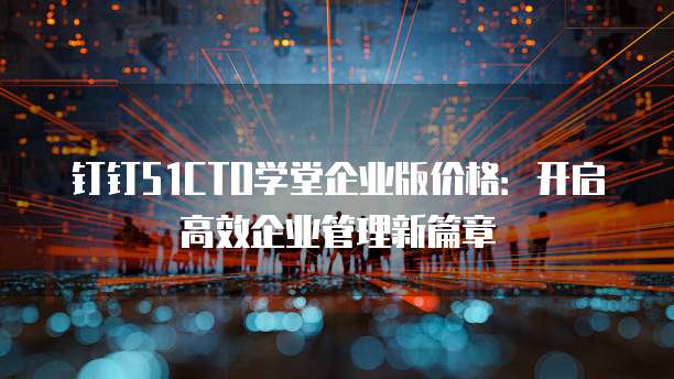 钉钉51CTO学堂企业版价格:开启高效企业管理新篇章