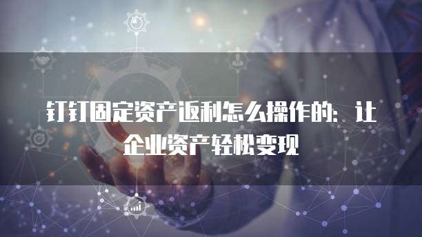 钉钉固定资产返利怎么操作的:让企业资产轻松变现