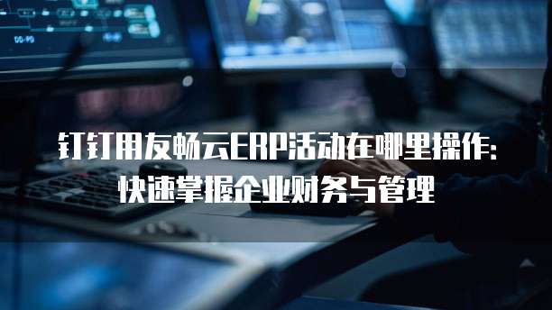钉钉用友畅云ERP活动在哪里操作:快速掌握企业财务与管理
