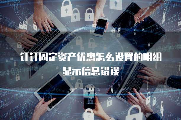 钉钉固定资产优惠怎么设置的明细显示信息错误
