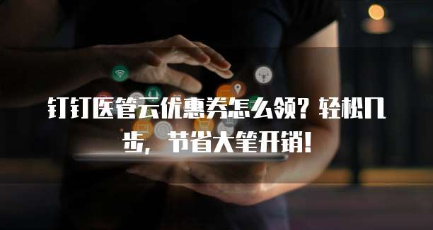 钉钉医管云优惠券怎么领?轻松几步,节省大笔开销!