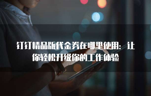 钉钉精品版代金券在哪里使用:让你轻松升级你的工作体验