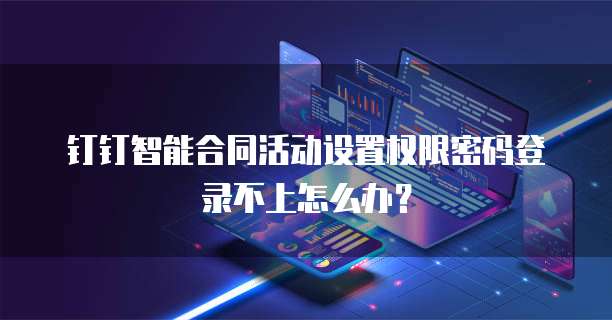 钉钉智能合同活动设置权限密码登录不上怎么办？