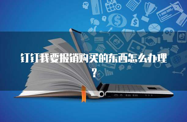 钉钉我要报销购买的东西怎么办理?