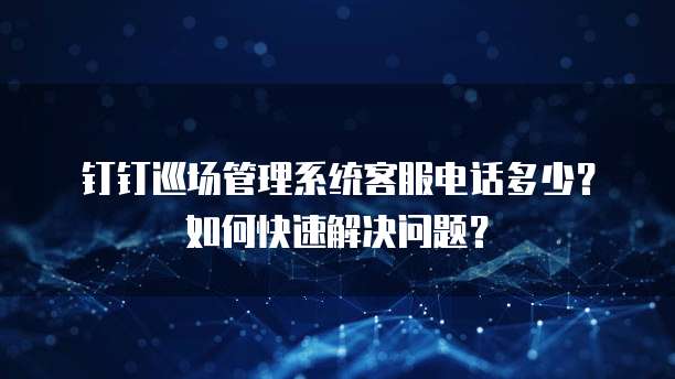 钉钉巡场管理系统客服电话多少?如何快速解决问题?