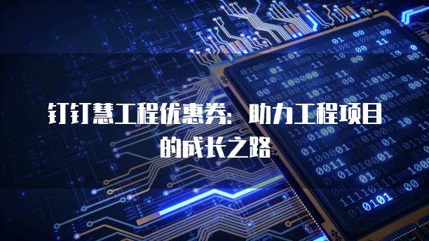 钉钉慧工程优惠券:助力工程项目的成长之路