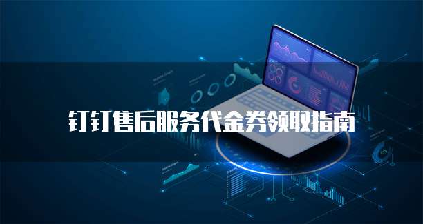 钉钉售后服务代金券领取指南
