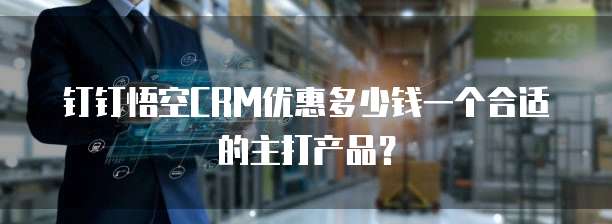 钉钉悟空CRM优惠多少钱一个合适的主打产品？