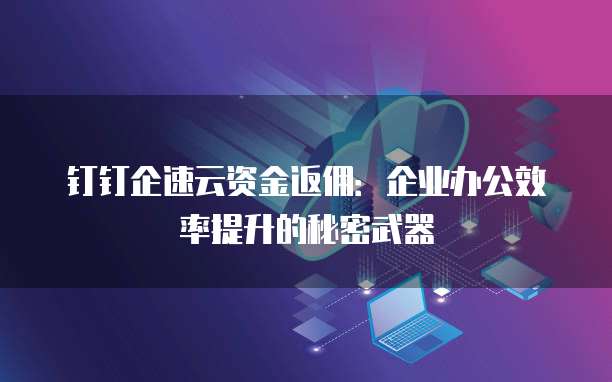 钉钉企速云资金返佣:企业办公效率提升的秘密武器