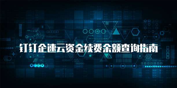 钉钉企速云资金续费余额查询指南