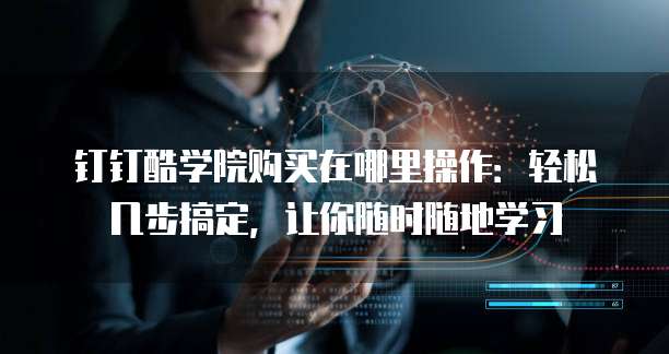 钉钉酷学院购买在哪里操作：轻松几步搞定，让你随时随地学习
