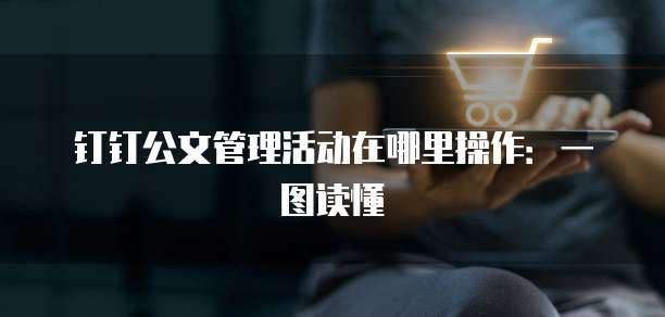 钉钉公文管理活动在哪里操作:一图读懂