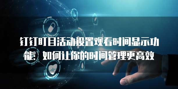 钉钉盯目活动设置观看时间显示功能:如何让你的时间管理更高效