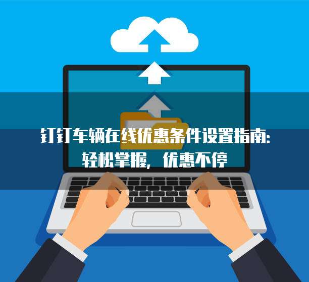 钉钉车辆在线优惠条件设置指南：轻松掌握，优惠不停