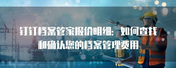 钉钉档案管家报价明细:如何查找和确认您的档案管理费用